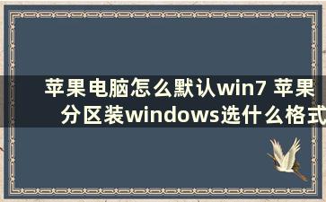 苹果电脑怎么默认win7 苹果分区装windows选什么格式